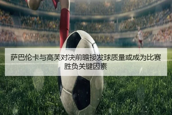 萨巴伦卡与高芙对决前瞻接发球质量或成为比赛胜负关键因素