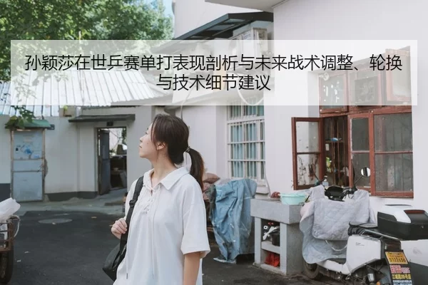 孙颖莎在世乒赛单打表现剖析与未来战术调整、轮换与技术细节建议