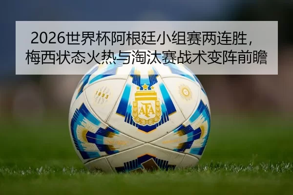 2026世界杯阿根廷小组赛两连胜，梅西状态火热与淘汰赛战术变阵前瞻
