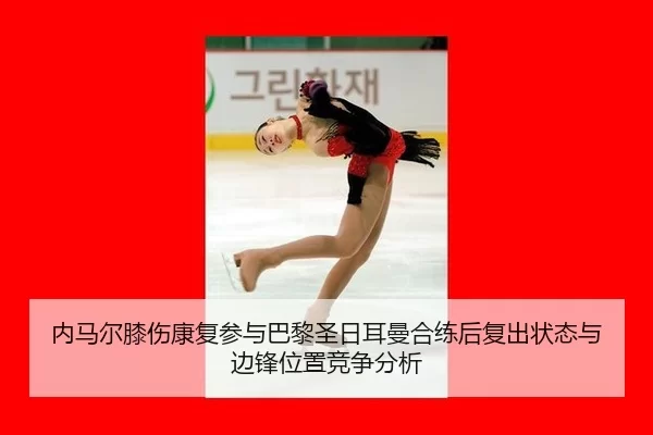 内马尔膝伤康复参与巴黎圣日耳曼合练后复出状态与边锋位置竞争分析